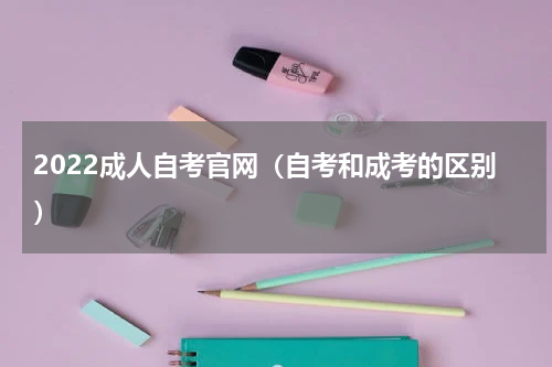 2022成人自考官网（自考和成考的区别）