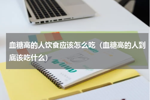 血糖高的人饮食应该怎么吃（血糖高的人到底该吃什么）