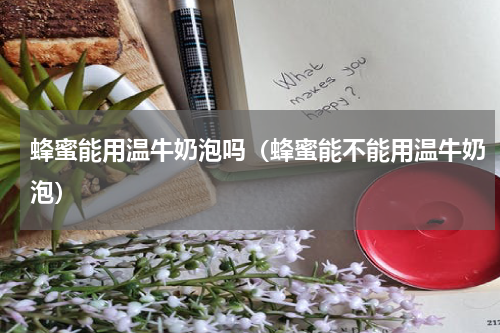 蜂蜜能用温牛奶泡吗（蜂蜜能不能用温牛奶泡）