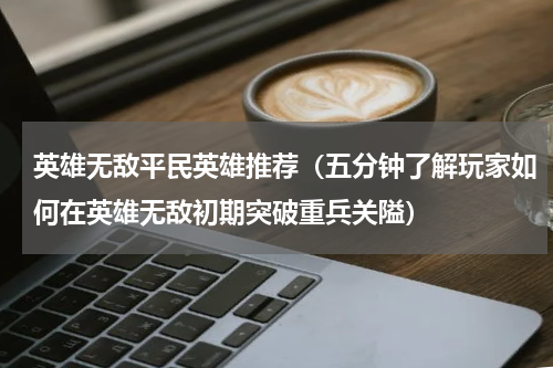英雄无敌平民英雄推荐（五分钟了解玩家如何在英雄无敌初期突破重兵关隘）