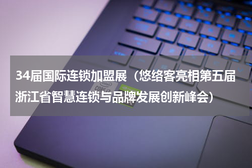 34届国际连锁加盟展（悠络客亮相第五届浙江省智慧连锁与品牌发展创新峰会）