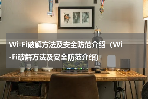 Wi-Fi破解方法及安全防范介绍（Wi-Fi破解方法及安全防范介绍）