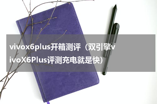 vivox6plus开箱测评（双引擎vivoX6Plus评测充电就是快）