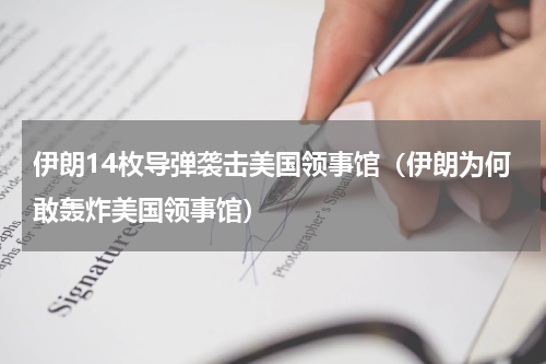 伊朗14枚导弹袭击美国领事馆（伊朗为何敢轰炸美国领事馆）