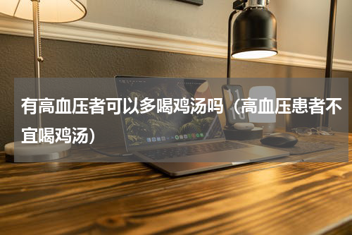 有高血压者可以多喝鸡汤吗（高血压患者不宜喝鸡汤）