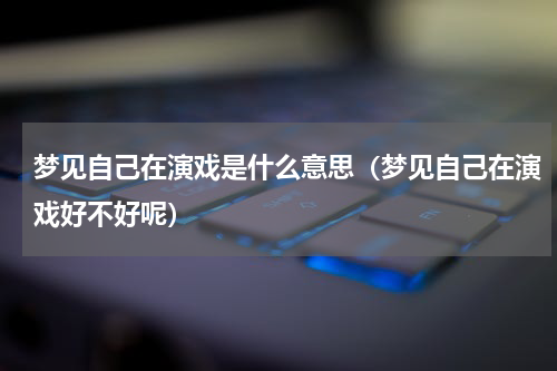 梦见自己在演戏是什么意思（梦见自己在演戏好不好呢）
