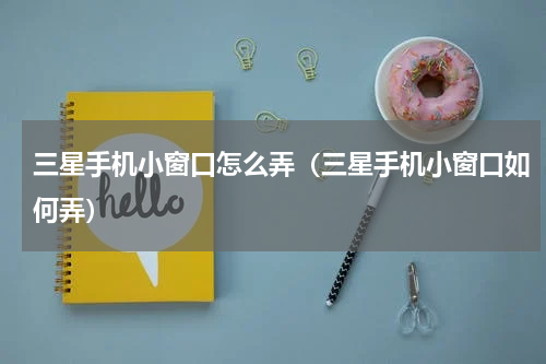 三星手机小窗口怎么弄（三星手机小窗口如何弄）