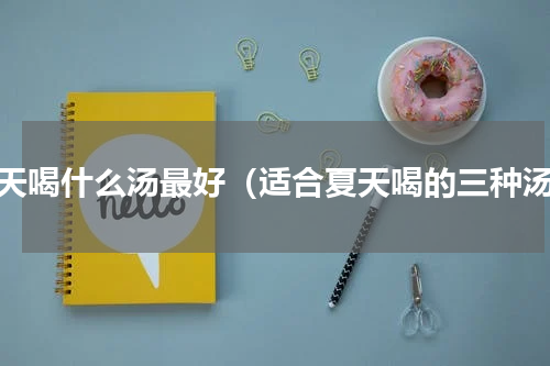 夏天喝什么汤最好（适合夏天喝的三种汤）