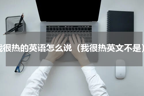 我很热的英语怎么说（我很热英文不是）