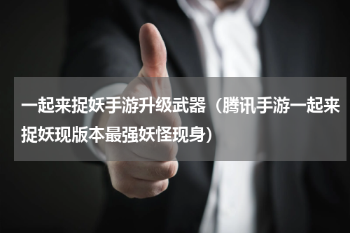 一起来捉妖手游升级武器（腾讯手游一起来捉妖现版本最强妖怪现身）