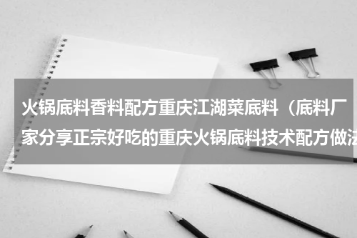 火锅底料香料配方重庆江湖菜底料（底料厂家分享正宗好吃的重庆火锅底料技术配方做法）