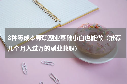 8种零成本兼职副业基础小白也能做（推荐几个月入过万的副业兼职）