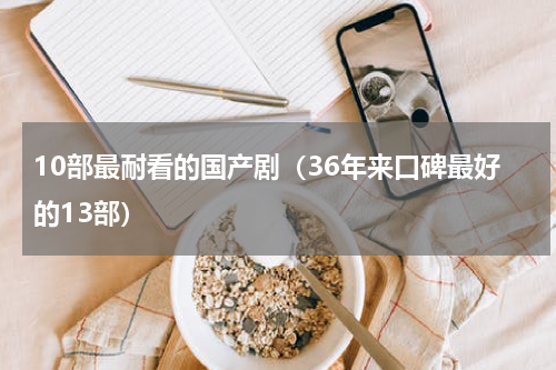 10部最耐看的国产剧（36年来口碑最好的13部）