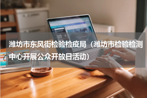 潍坊市东风街检验检疫局（潍坊市检验检测中心开展公众开放日活动）