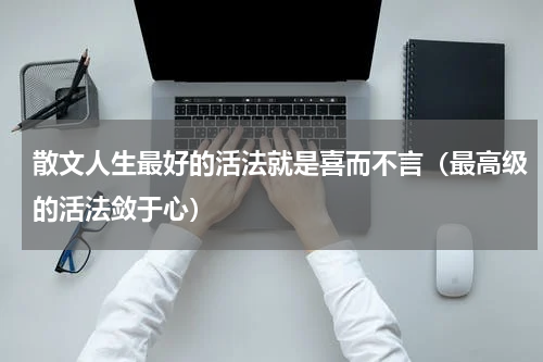 散文人生最好的活法就是喜而不言（最高级的活法敛于心）