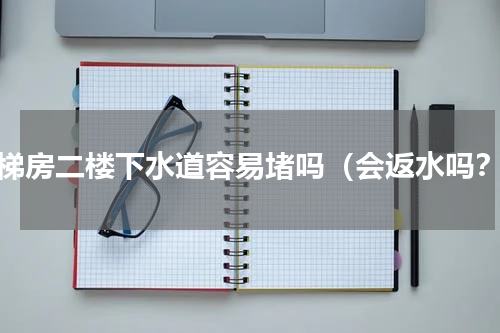 电梯房二楼下水道容易堵吗（会返水吗？）