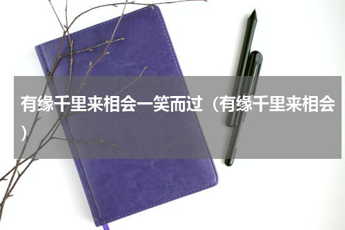 有缘千里来相会一笑而过（有缘千里来相会）