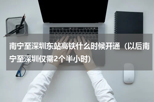南宁至深圳东站高铁什么时候开通（以后南宁至深圳仅需2个半小时）