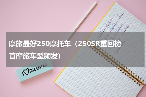 摩旅最好250摩托车（250SR重回榜首摩旅车型频发）