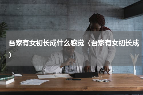 吾家有女初长成什么感觉（吾家有女初长成）