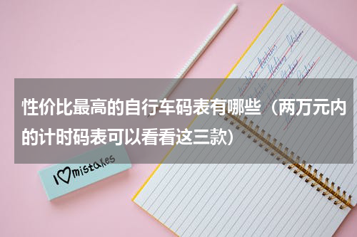 性价比最高的自行车码表有哪些（两万元内的计时码表可以看看这三款）