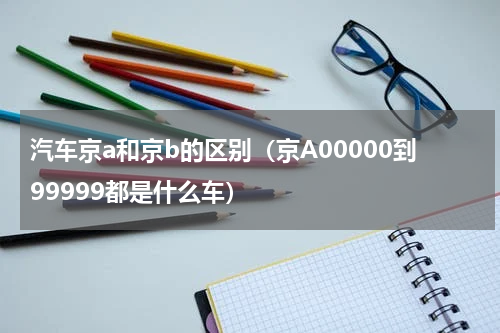 汽车京a和京b的区别（京A00000到99999都是什么车）