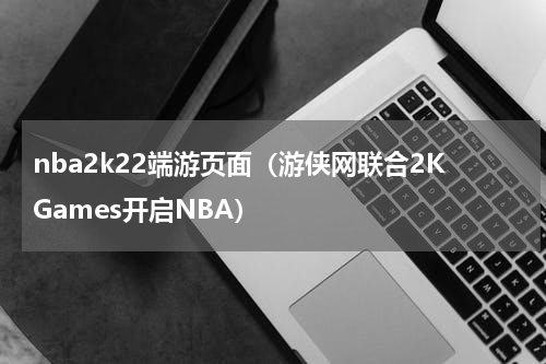 nba2k22端游页面（游侠网联合2KGames开启NBA）