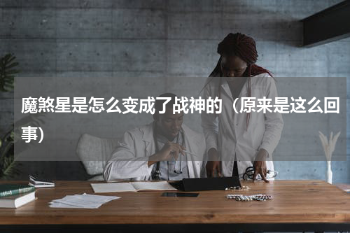 魔煞星是怎么变成了战神的（原来是这么回事）
