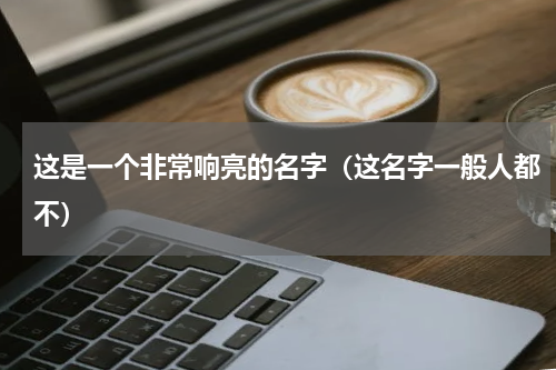 这是一个非常响亮的名字（这名字一般人都不）