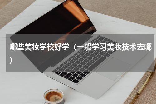 哪些美妆学校好学（一般学习美妆技术去哪）