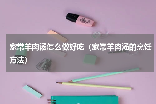 家常羊肉汤怎么做好吃（家常羊肉汤的烹饪方法）