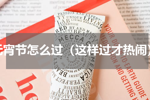 元宵节怎么过（这样过才热闹）