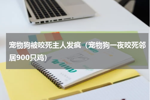 宠物狗被咬死主人发疯（宠物狗一夜咬死邻居900只鸡）