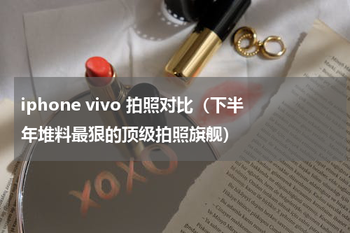 iphone vivo 拍照对比（下半年堆料最狠的顶级拍照旗舰）