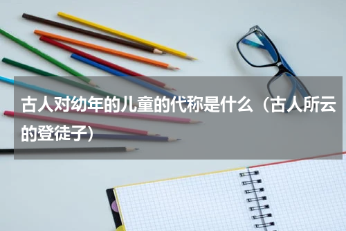 古人对幼年的儿童的代称是什么（古人所云的登徒子）