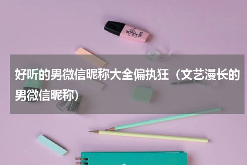 好听的男微信昵称大全偏执狂（文艺漫长的男微信昵称）
