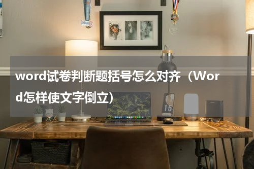word试卷判断题括号怎么对齐（Word怎样使文字倒立）