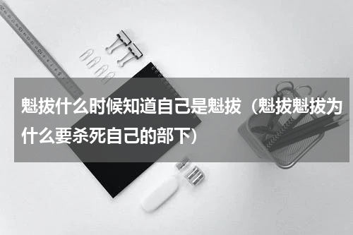 魁拔什么时候知道自己是魁拔（魁拔魁拔为什么要杀死自己的部下）
