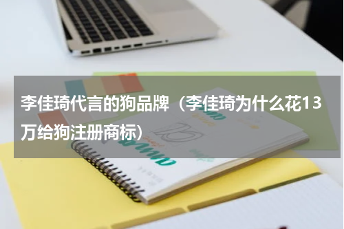 李佳琦代言的狗品牌（李佳琦为什么花13万给狗注册商标）
