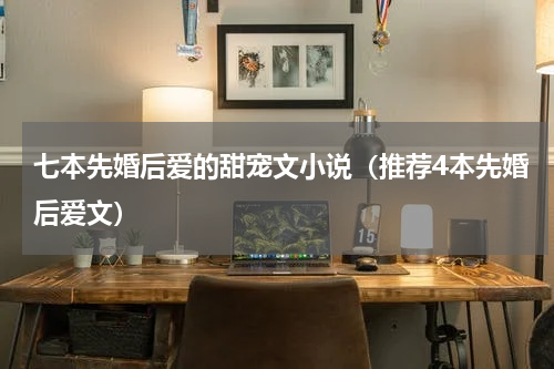 七本先婚后爱的甜宠文小说（推荐4本先婚后爱文）