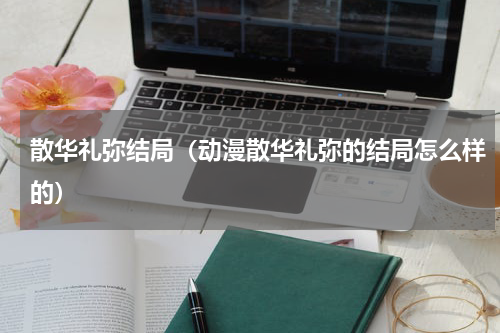 散华礼弥结局（动漫散华礼弥的结局怎么样的）