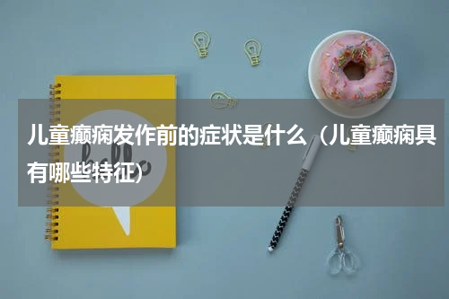 儿童癫痫发作前的症状是什么（儿童癫痫具有哪些特征）