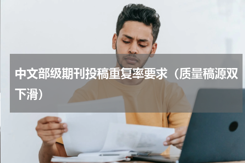 中文部级期刊投稿重复率要求（质量稿源双下滑）