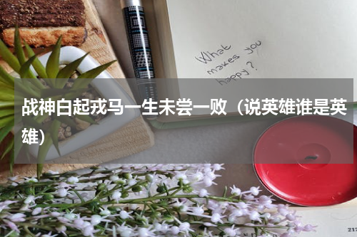 战神白起戎马一生未尝一败（说英雄谁是英雄）