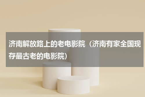 济南解放路上的老电影院（济南有家全国现存最古老的电影院）