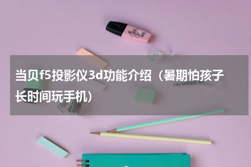 当贝f5投影仪3d功能介绍（暑期怕孩子长时间玩手机）