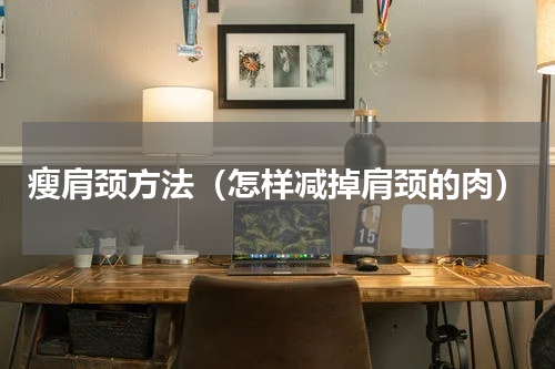 瘦肩颈方法（怎样减掉肩颈的肉）