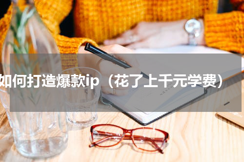 如何打造爆款ip（花了上千元学费）
