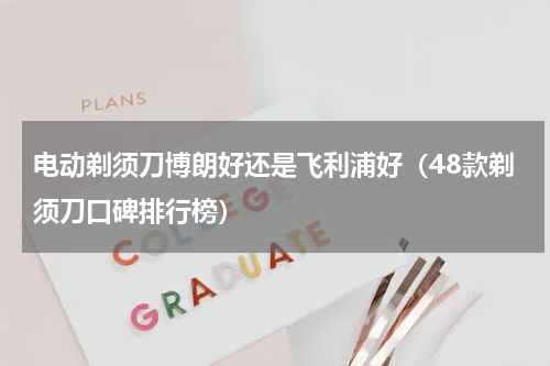 电动剃须刀博朗好还是飞利浦好（48款剃须刀口碑排行榜）