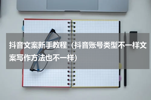 抖音文案新手教程（抖音账号类型不一样文案写作方法也不一样）